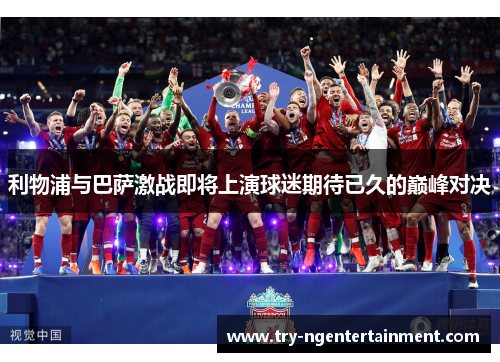 利物浦与巴萨激战即将上演球迷期待已久的巅峰对决