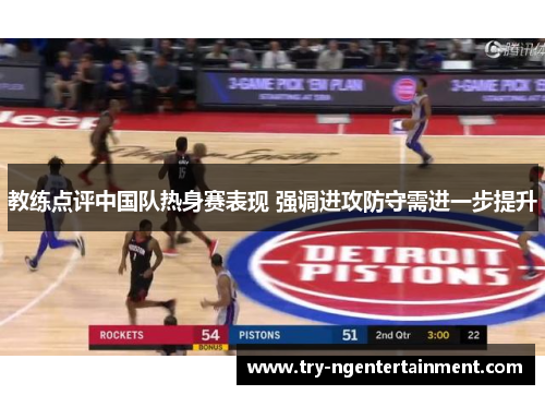 教练点评中国队热身赛表现 强调进攻防守需进一步提升