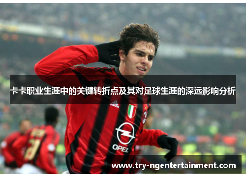 卡卡职业生涯中的关键转折点及其对足球生涯的深远影响分析