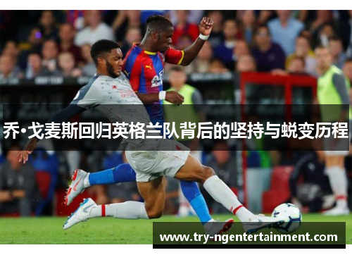 乔·戈麦斯回归英格兰队背后的坚持与蜕变历程