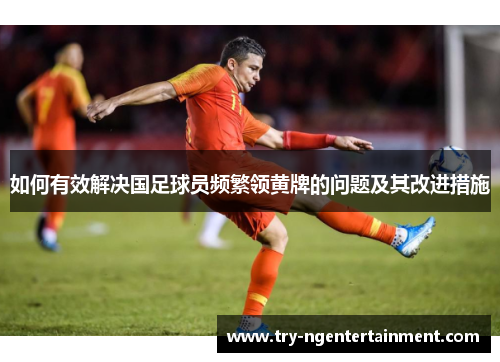 如何有效解决国足球员频繁领黄牌的问题及其改进措施