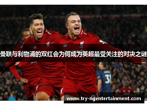 曼联与利物浦的双红会为何成为英超最受关注的对决之谜