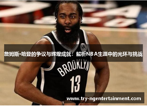 詹姆斯·哈登的争议与辉煌成就：解析NBA生涯中的光环与挑战