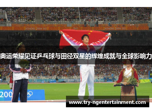 奥运荣耀见证乒乓球与田径双星的辉煌成就与全球影响力
