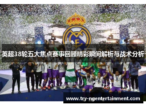 英超38轮五大焦点赛事回顾精彩瞬间解析与战术分析