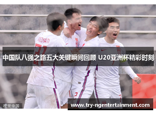 中国队八强之路五大关键瞬间回顾 U20亚洲杯精彩时刻
