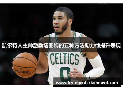 凯尔特人主帅激励塔图姆的五种方法助力他提升表现