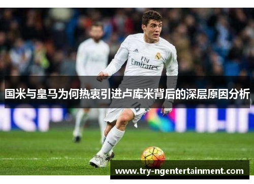国米与皇马为何热衷引进卢库米背后的深层原因分析