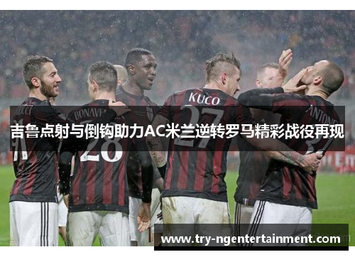 吉鲁点射与倒钩助力AC米兰逆转罗马精彩战役再现