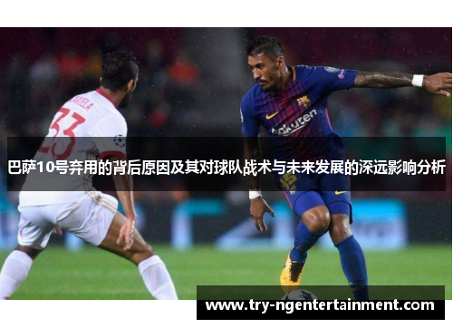 巴萨10号弃用的背后原因及其对球队战术与未来发展的深远影响分析