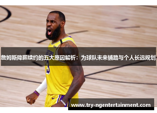 詹姆斯降薪续约的五大原因解析：为球队未来铺路与个人长远规划