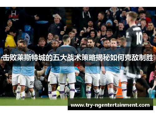 击败莱斯特城的五大战术策略揭秘如何克敌制胜