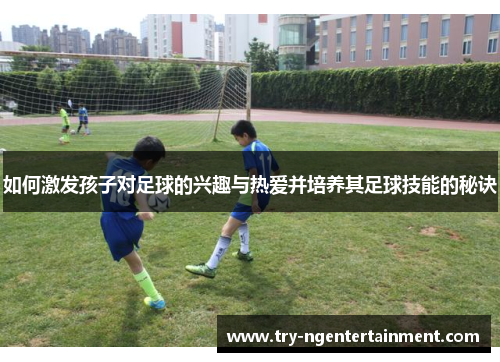 如何激发孩子对足球的兴趣与热爱并培养其足球技能的秘诀