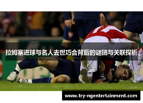 拉姆塞进球与名人去世巧合背后的谜团与关联探析
