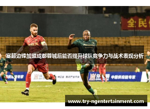 塞超边锋加盟成都蓉城后能否提升球队竞争力与战术表现分析