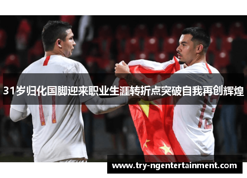31岁归化国脚迎来职业生涯转折点突破自我再创辉煌