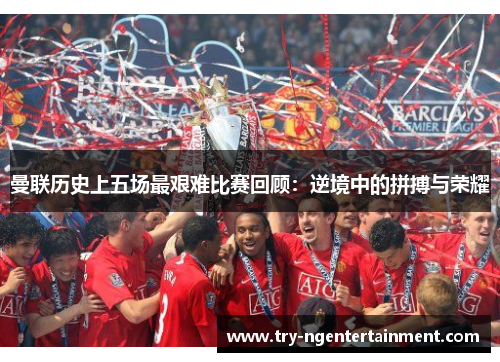 曼联历史上五场最艰难比赛回顾：逆境中的拼搏与荣耀