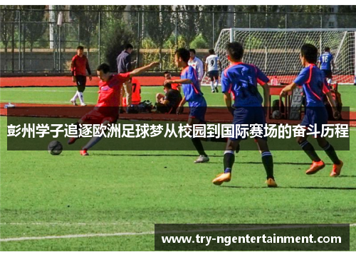 彭州学子追逐欧洲足球梦从校园到国际赛场的奋斗历程