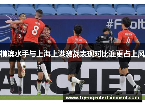 横滨水手与上海上港激战表现对比谁更占上风
