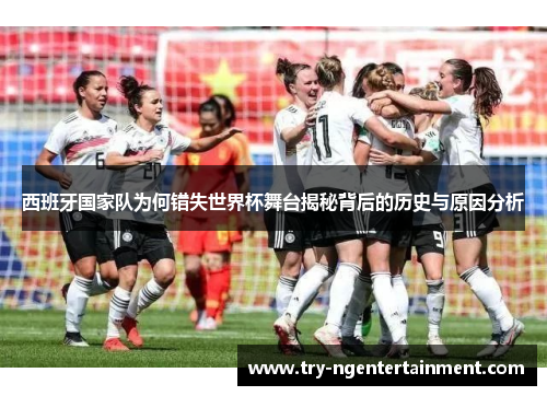 西班牙国家队为何错失世界杯舞台揭秘背后的历史与原因分析