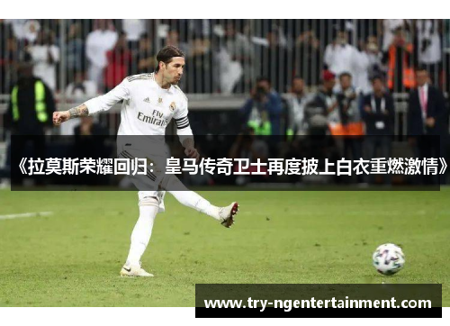 《拉莫斯荣耀回归：皇马传奇卫士再度披上白衣重燃激情》
