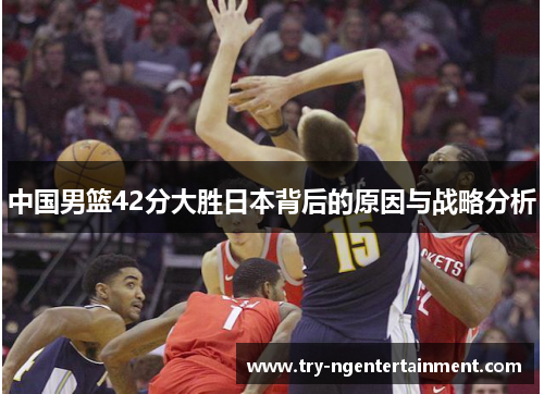 中国男篮42分大胜日本背后的原因与战略分析