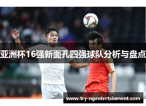 亚洲杯16强新面孔四强球队分析与盘点