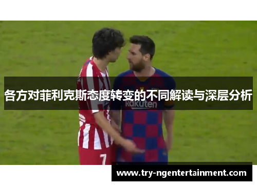 各方对菲利克斯态度转变的不同解读与深层分析
