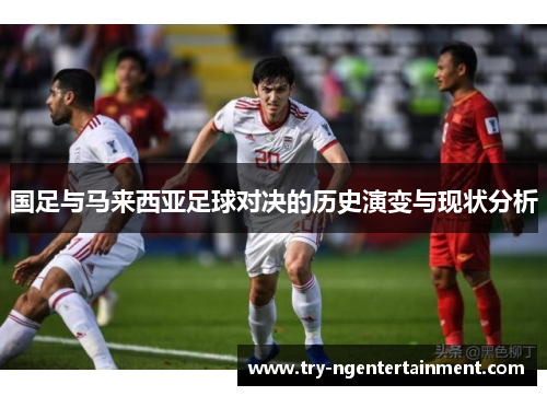 国足与马来西亚足球对决的历史演变与现状分析