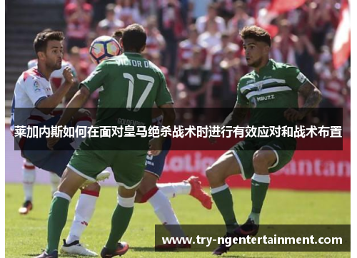莱加内斯如何在面对皇马绝杀战术时进行有效应对和战术布置