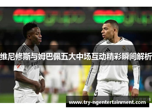 维尼修斯与姆巴佩五大中场互动精彩瞬间解析