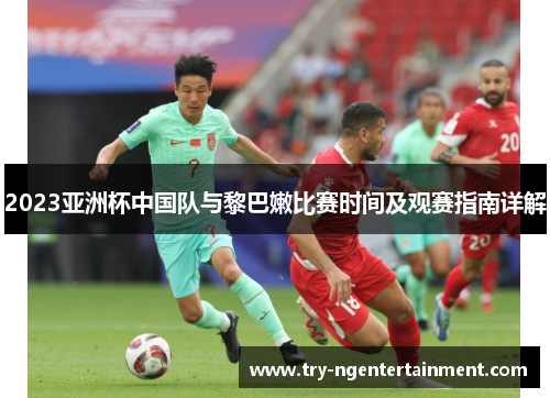 2023亚洲杯中国队与黎巴嫩比赛时间及观赛指南详解