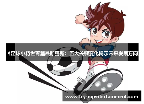 《足球小将世青篇最新更新：五大关键变化揭示未来发展方向》