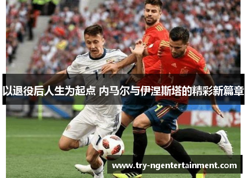 以退役后人生为起点 内马尔与伊涅斯塔的精彩新篇章