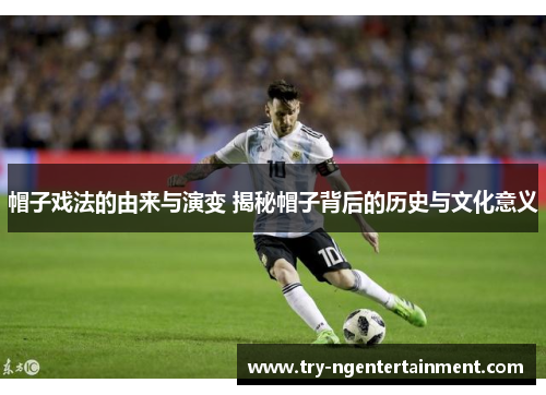 帽子戏法的由来与演变 揭秘帽子背后的历史与文化意义