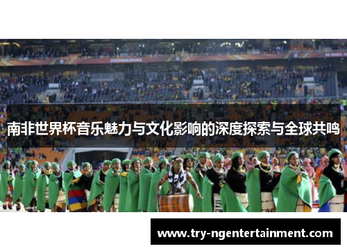 南非世界杯音乐魅力与文化影响的深度探索与全球共鸣