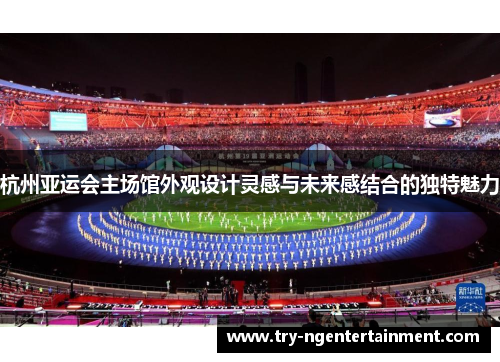 杭州亚运会主场馆外观设计灵感与未来感结合的独特魅力