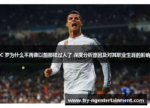 C 罗为什么不再像以前那样过人了 深度分析原因及对其职业生涯的影响