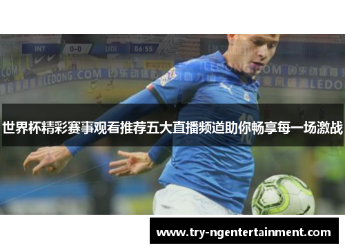 世界杯精彩赛事观看推荐五大直播频道助你畅享每一场激战