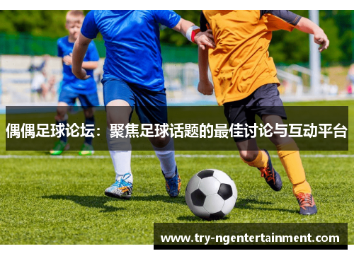 偶偶足球论坛：聚焦足球话题的最佳讨论与互动平台