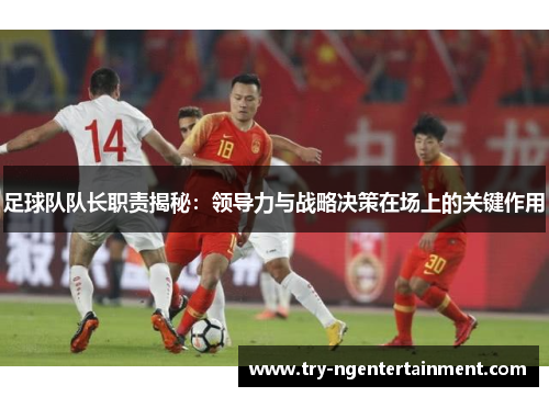 足球队队长职责揭秘：领导力与战略决策在场上的关键作用