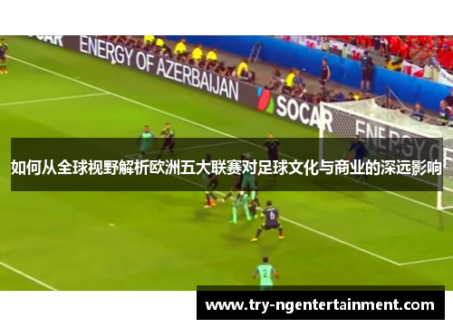 如何从全球视野解析欧洲五大联赛对足球文化与商业的深远影响