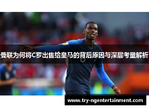 曼联为何将C罗出售给皇马的背后原因与深层考量解析