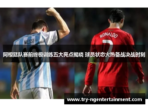 阿根廷队赛前终极训练五大亮点揭晓 球员状态火热备战决战时刻