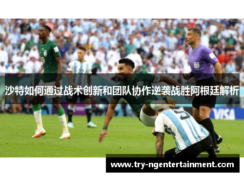沙特如何通过战术创新和团队协作逆袭战胜阿根廷解析