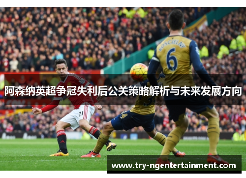 阿森纳英超争冠失利后公关策略解析与未来发展方向