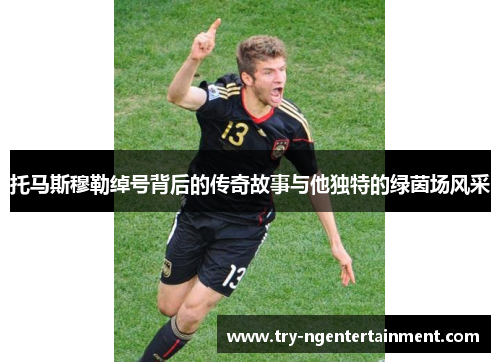 托马斯穆勒绰号背后的传奇故事与他独特的绿茵场风采