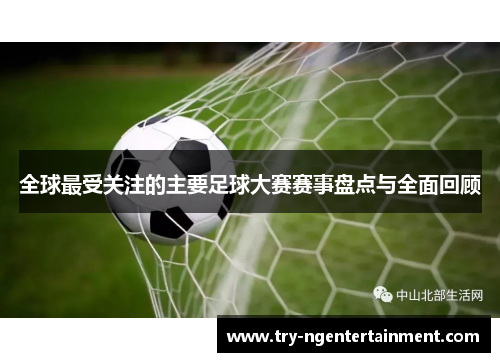 全球最受关注的主要足球大赛赛事盘点与全面回顾