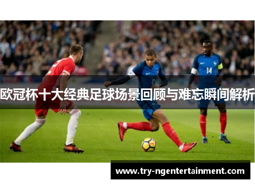 欧冠杯十大经典足球场景回顾与难忘瞬间解析