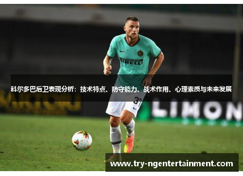 科尔多巴后卫表现分析：技术特点、防守能力、战术作用、心理素质与未来发展